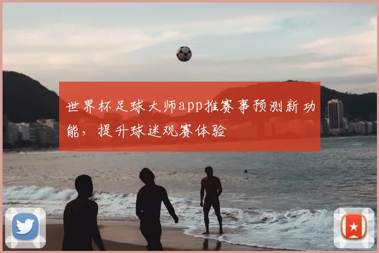 世界杯足球大师app推赛事预测新功能，提升球迷观赛体验