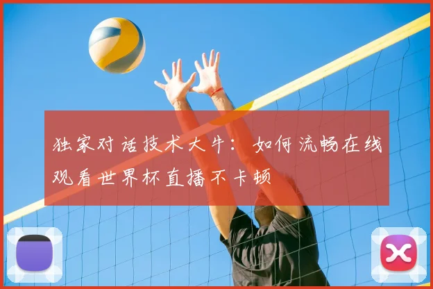独家对话技术大牛：如何流畅在线观看世界杯直播不卡顿