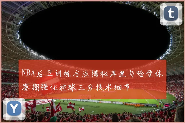 NBA后卫训练方法揭秘库里与哈登休赛期强化控球三分技术细节