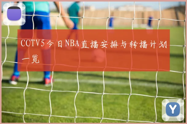 CCTV5今日NBA直播安排与转播计划一览