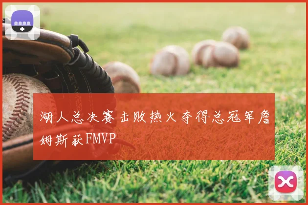 湖人总决赛击败热火夺得总冠军詹姆斯获FMVP