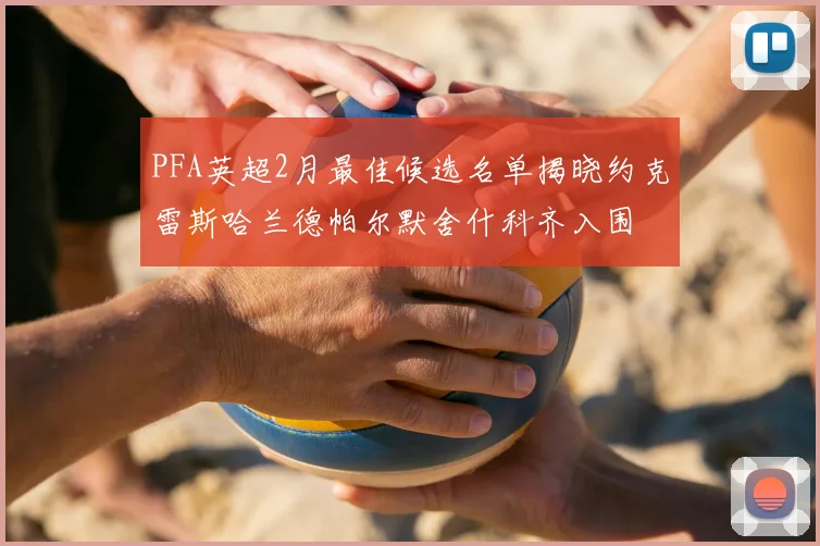 PFA英超2月最佳候选名单揭晓约克雷斯哈兰德帕尔默舍什科齐入围