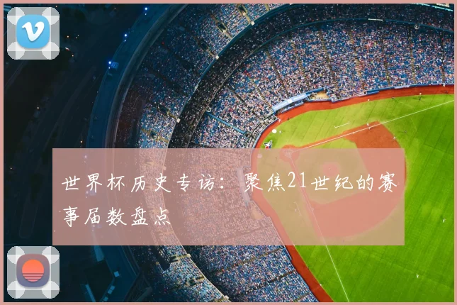 世界杯历史专访：聚焦21世纪的赛事届数盘点