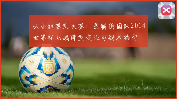 从小组赛到决赛：图解德国队2014世界杯七战阵型变化与战术执行