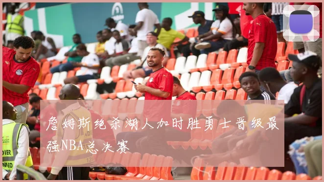 詹姆斯绝杀湖人加时胜勇士晋级最强NBA总决赛