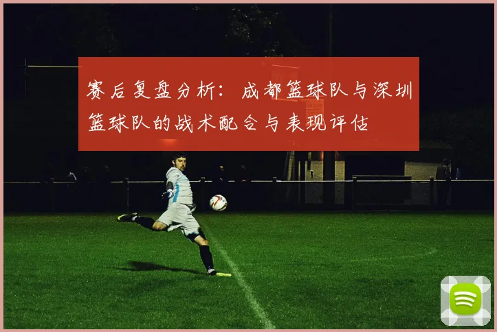 赛后复盘分析：成都篮球队与深圳篮球队的战术配合与表现评估