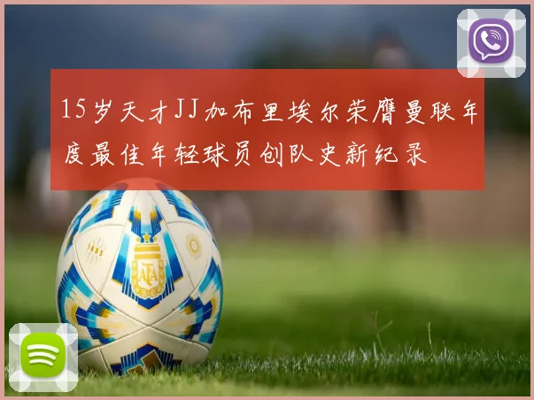15岁天才JJ加布里埃尔荣膺曼联年度最佳年轻球员创队史新纪录