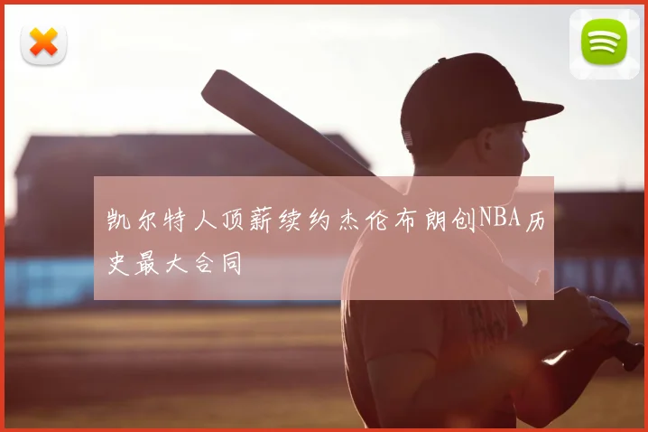凯尔特人顶薪续约杰伦布朗创NBA历史最大合同