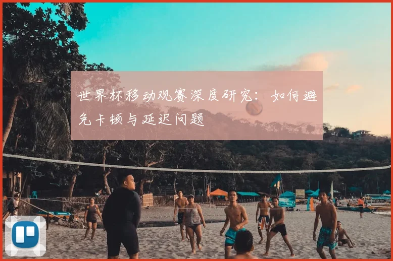 世界杯移动观赛深度研究：如何避免卡顿与延迟问题