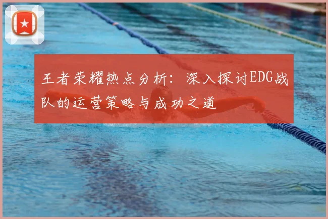 王者荣耀热点分析：深入探讨EDG战队的运营策略与成功之道