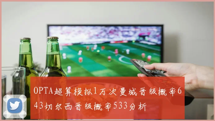 OPTA超算模拟1万次曼城晋级概率643切尔西晋级概率533分析