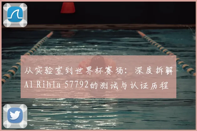 从实验室到世界杯赛场：深度拆解Al Rihla 57792的测试与认证历程