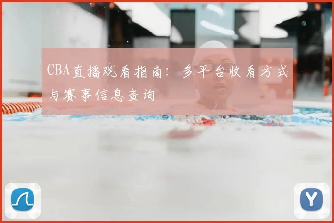 CBA直播观看指南:多平台收看方式与赛事信息查询