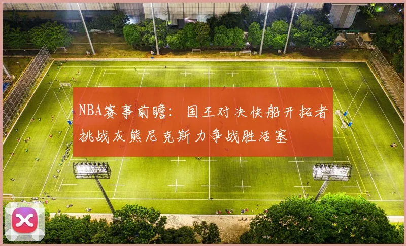 NBA赛事前瞻：国王对决快船开拓者挑战灰熊尼克斯力争战胜活塞
