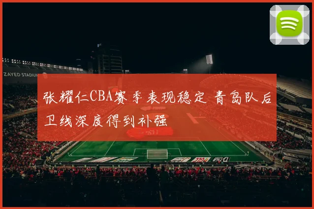 张耀仁CBA赛季表现稳定 青岛队后卫线深度得到补强