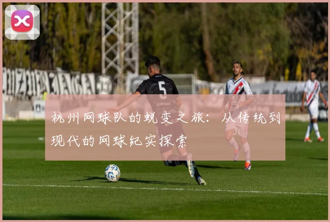 杭州网球队的蜕变之旅：从传统到现代的网球纪实探索