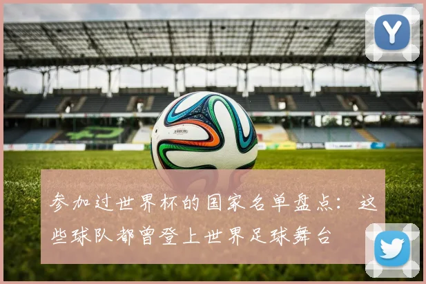 参加过世界杯的国家名单盘点：这些球队都曾登上世界足球舞台
