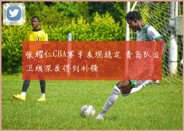 张耀仁CBA赛季表现稳定 青岛队后卫线深度得到补强