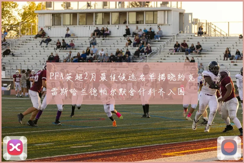 PFA英超2月最佳候选名单揭晓约克雷斯哈兰德帕尔默舍什科齐入围