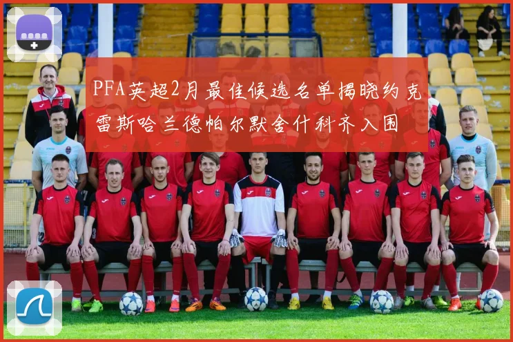 PFA英超2月最佳候选名单揭晓约克雷斯哈兰德帕尔默舍什科齐入围