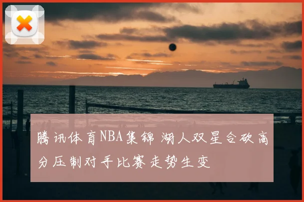 腾讯体育NBA集锦 湖人双星合砍高分压制对手比赛走势生变