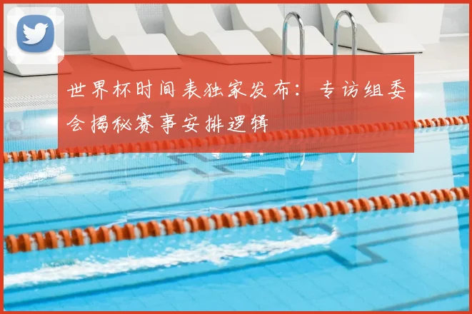 世界杯时间表独家发布：专访组委会揭秘赛事安排逻辑