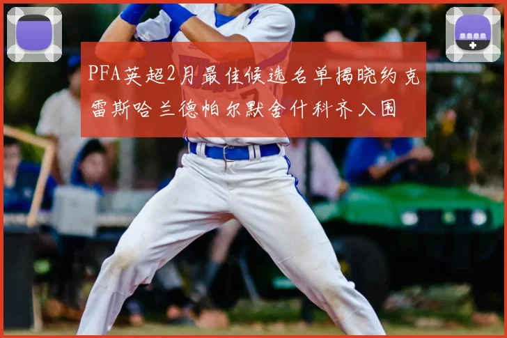 PFA英超2月最佳候选名单揭晓约克雷斯哈兰德帕尔默舍什科齐入围
