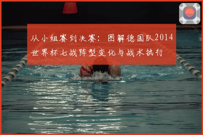 从小组赛到决赛：图解德国队2014世界杯七战阵型变化与战术执行