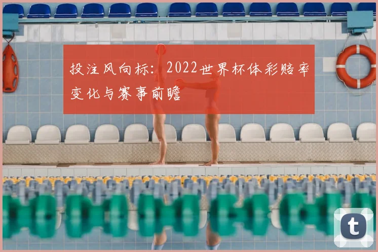 投注风向标：2022世界杯体彩赔率变化与赛事前瞻