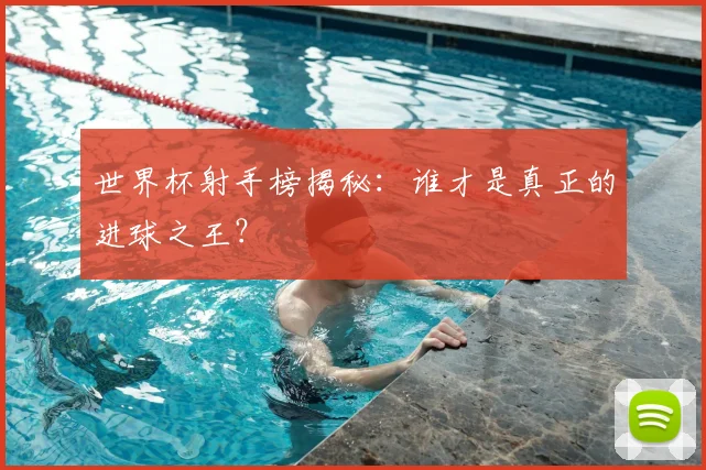 世界杯射手榜揭秘：谁才是真正的进球之王？