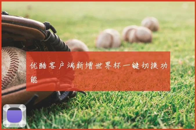 优酷客户端新增世界杯一键切换功能