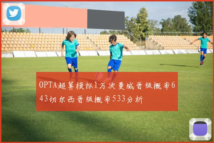 OPTA超算模拟1万次曼城晋级概率643切尔西晋级概率533分析