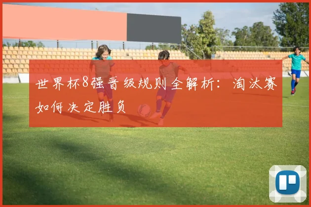 世界杯8强晋级规则全解析：淘汰赛如何决定胜负