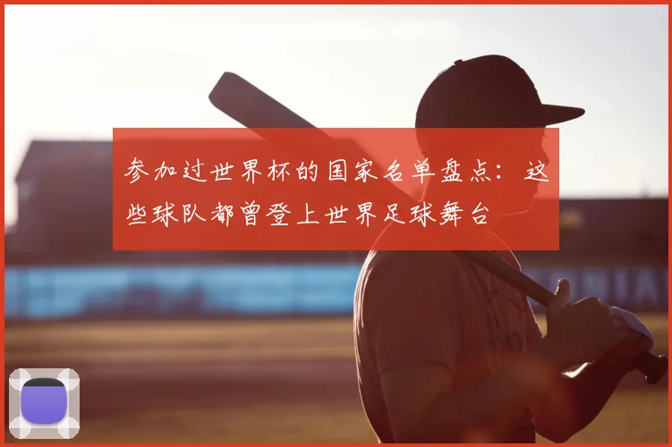 参加过世界杯的国家名单盘点：这些球队都曾登上世界足球舞台