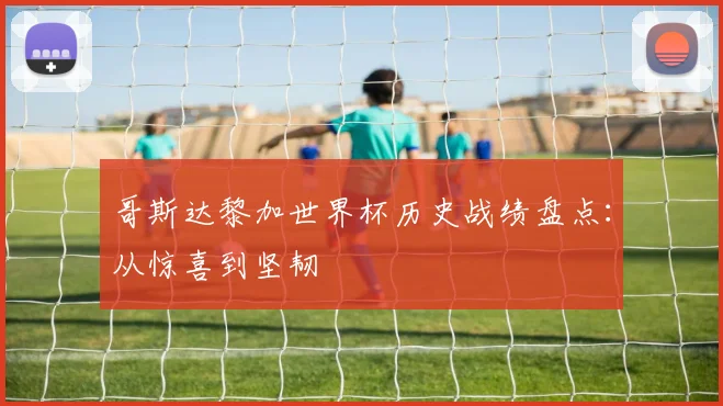 哥斯达黎加世界杯历史战绩盘点：从惊喜到坚韧