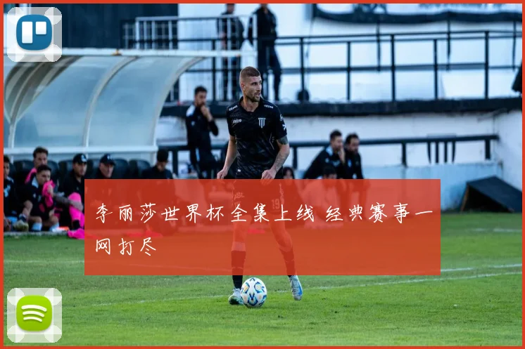 李丽莎世界杯全集上线 经典赛事一网打尽
