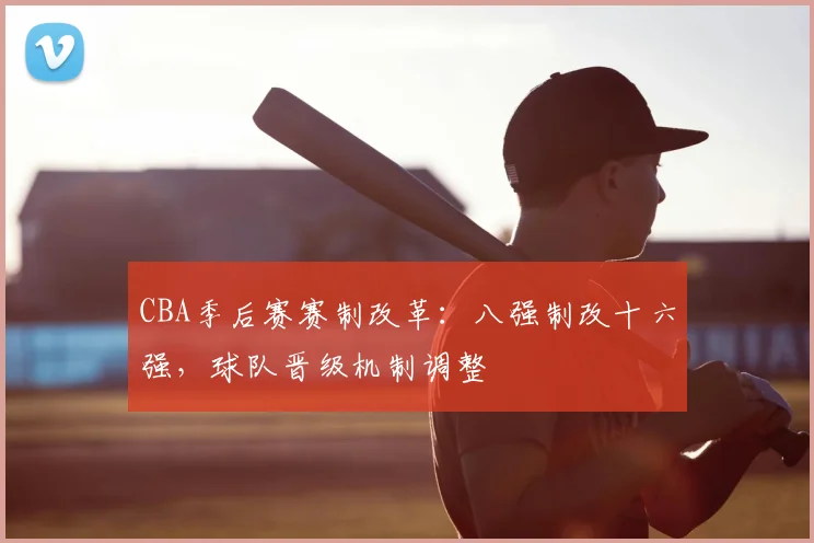 CBA季后赛赛制改革:八强制改十六强,球队晋级机制调整