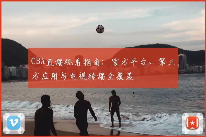 CBA直播观看指南：官方平台、第三方应用与电视转播全覆盖