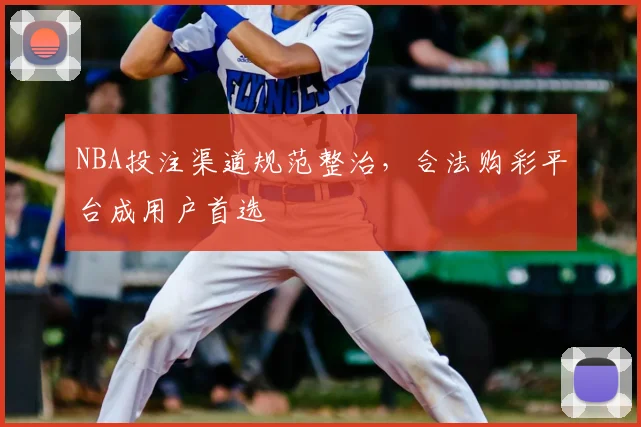 NBA投注渠道规范整治，合法购彩平台成用户首选