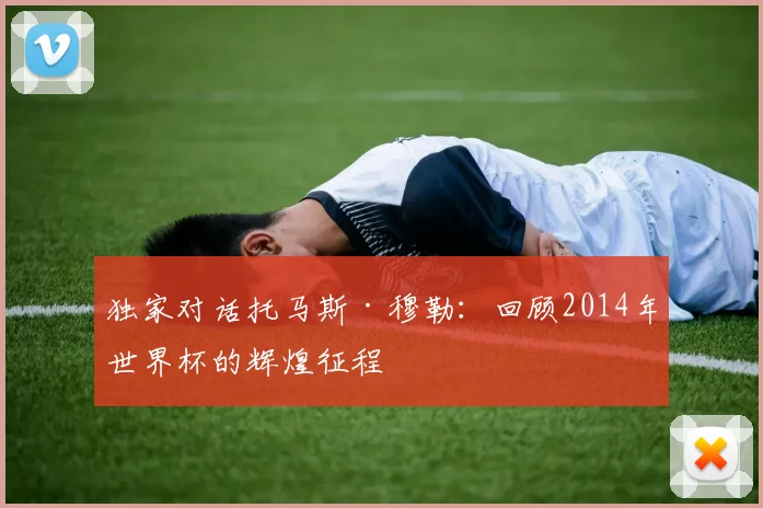 独家对话托马斯·穆勒：回顾2014年世界杯的辉煌征程