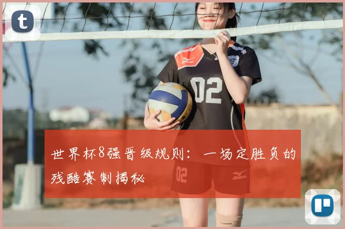 世界杯8强晋级规则：一场定胜负的残酷赛制揭秘