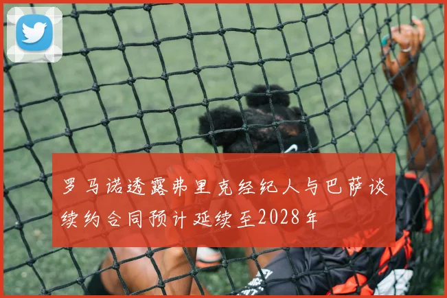 罗马诺透露弗里克经纪人与巴萨谈续约合同预计延续至2028年
